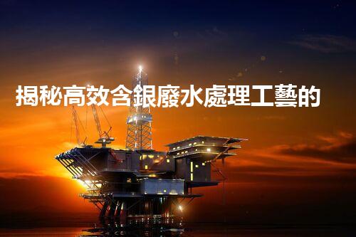 揭秘高效含銀廢水處理工藝的以后？